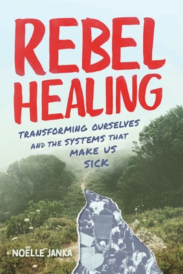 Rebel Healing: Transforming Ourselves and the Systems That Make Us Sick - Noëlle Janka
