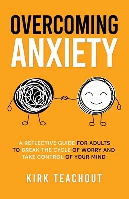 Overcoming Anxiety: A Reflective Guide for Adults to Break the Cycle of Worry and Take Control of Your Mind - Kirk Teachout