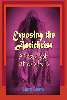 Exposing the Antichrist- A fresh look at who he is - Larry Joe Booth