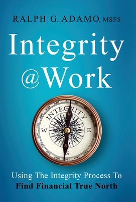 Coperta cărții 'Integrity @ Work: Using The Integrity Process To Find Financial True North - Ralph G. Adamo'