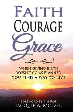 Coperta cărții 'Faith-Courage-Grace: When Giving Birth Doesn't Go as Planned, You Find a Way to Live - Jacquie A. Mciver'