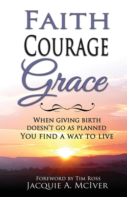 Faith-Courage-Grace: When Giving Birth Doesn't Go as Planned, You Find a Way to Live - Jacquie A. Mciver