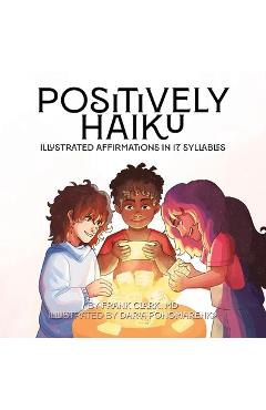 Coperta cărții 'Positively Haiku: Illustrated affirmations in 17 syllables - Frank Clark'