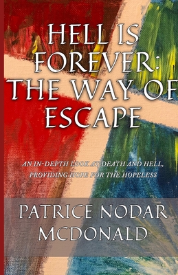Hell is Forever: The Way of Escape: An In-Depth Look at Death and Hell, Providing Hope for the Hopeless - Patrice Nodar Mcdonald