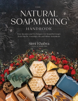 The Natural Soapmaking Handbook: Easy Recipes and Techniques for Beautiful Soaps from Herbs, Essential Oils and Other Healing Ingredients - Simi Khabra