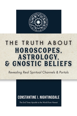The Truth About Horoscopes, Astrology, & Gnostic Beliefs: Revealing Real Spiritual Channels & Portals - Constantine I. Nightingdale