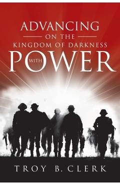 Coperta cărții 'Advancing On the Kingdom of Darkness with Power - Troy B. Clerk'