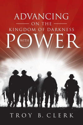 Advancing On the Kingdom of Darkness with Power - Troy B. Clerk