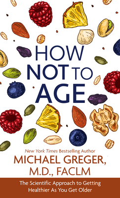 How Not to Age: The Scientific Approach to Getting Healthier as You Get Older - Michael Greger