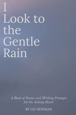 I Look to the Gentle Rain: A Book of Poems and Writing Prompts for the Aching Heart - Liz Newman