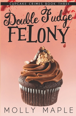 Double Fudge Felony: A Small Town Cupcake Cozy Mystery - Molly Maple