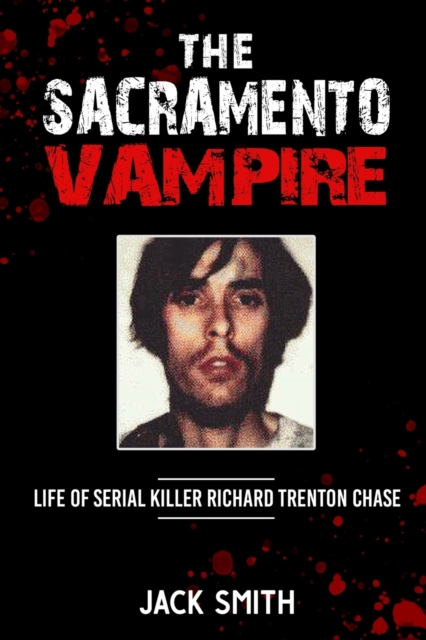 The Sacramento Vampire: Life of Serial Killer Richard Trenton Chase - Jack Smith