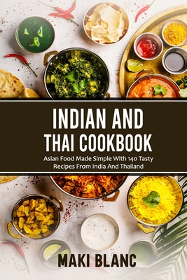 Indian And Thai Cookbook: Asian Food Made Simple With 140 Tasty Recipes From India And Thailand - Maki Blanc