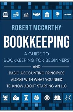 Bookkeeping: A Guide to Bookkeeping for Beginners and Basic Accounting Principles along with What You Need to Know About Starting a - Robert Mccarthy