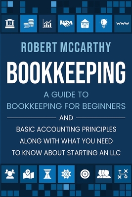 Bookkeeping: A Guide to Bookkeeping for Beginners and Basic Accounting Principles along with What You Need to Know About Starting a - Robert Mccarthy