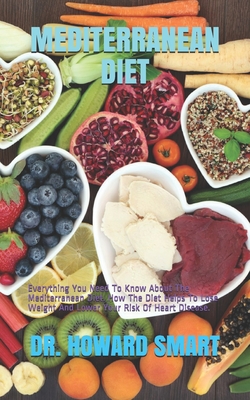 Mediterranean Diet: Everything You Need To Know About The Mediterranean Diet. How The Diet Helps To Lose Weight And Lower Your Risk Of Hea - Howard Smart