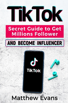TikTok: Secret Guide to Get Millions Follower and Become Influencer, Make Money Like a Famous Social Media Star and Mastering - Matthew Evans