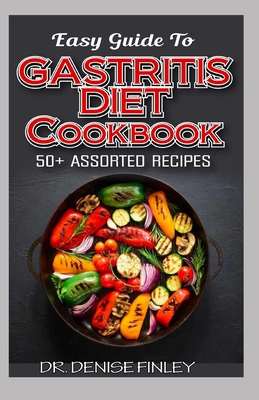 Easy Guide To Gastritis Diet Cookbook: 50+ Assorted, Homemade, Quick and easy to prepare recipes for curing and preventing gastritis without an advers - Denise Finley