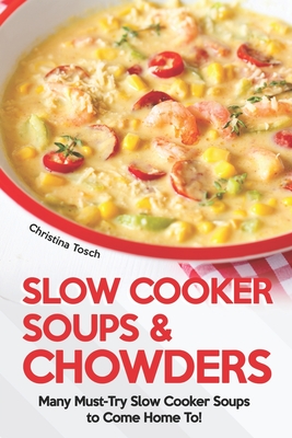 Coperta cărții 'Slow Cooker Soups & Chowders: Many Must-Try Slow Cooker Soups to Come Home To! - Christina Tosch'