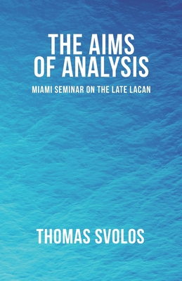 The Aims of Analysis: Miami Seminar on the Late Lacan - Thomas Svolos