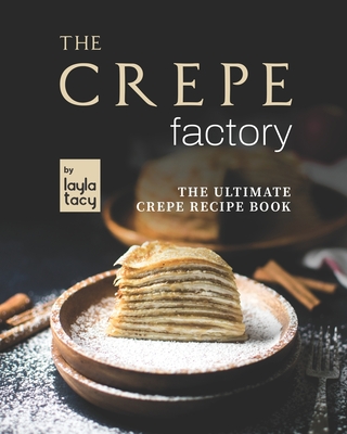 The Crepe Factory: The Ultimate Crepe Cookbook - Layla Tacy