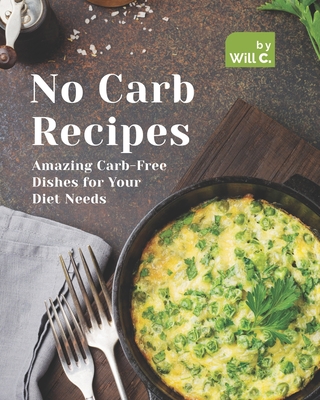 No Carb Recipes: Amazing Carb-Free Dishes for Your Diet Needs - Will C