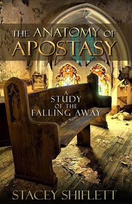 The Anatomy of Apostasy: A Study of the Falling Away - Stacey Shiflett