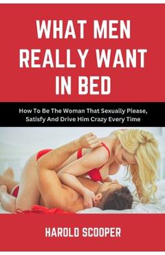 Coperta cărții 'What Men Really Want in Bed: How to Be the Woman That Sexually Please, Satisfy and Drive Him Crazy - Harold Scooper'
