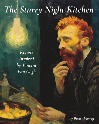 The Starry Night Kitchen: Recipes Inspired by Vincent Van Gogh - Buster Vanray