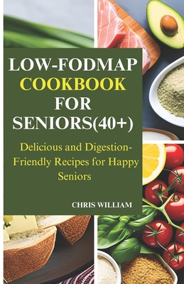 Low-Fodmap Cookbook for Seniors(40+): Delicious and Digestion-Friendly Recipes for Happy Seniors - Chris William