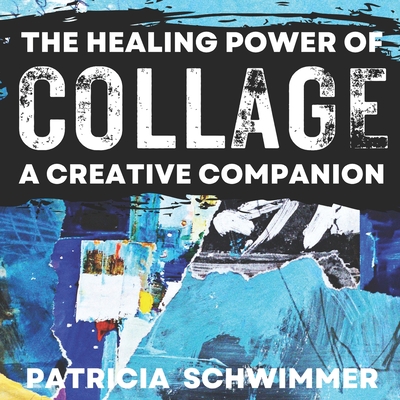 The Healing Power of Collage: A Creative Companion - Patricia Schwimmer