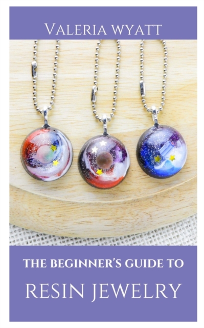 The Beginner's Guide to Making Resin Jewelry: A Step-By-Step Guide - Valeria Wyatt