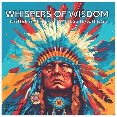 Whispers of Wisdom: Native America's Timeless Teachings - Ethan Braxton