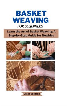 Basket weaving for beginners: Learn the Art of Basket Weaving: A Step-by-Step Guide for Newbies - Chloe Jackson