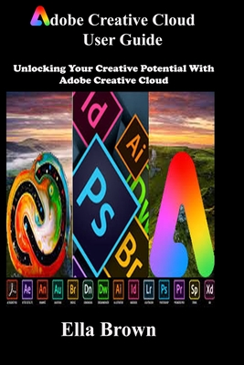 ADOBE CREATIVE CLOUD User Guide: Unlocking Your Creative Potential with Adobe Creative Cloud - Ella Brown