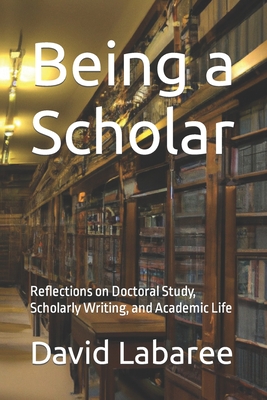 Being a Scholar: Reflections on Doctoral Study, Scholarly Writing, and Academic Life - David Labaree