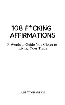 108 F*cking Affirmations: F-Words to Guide You Closer to Living Your Truth - Julie Tower-pierce