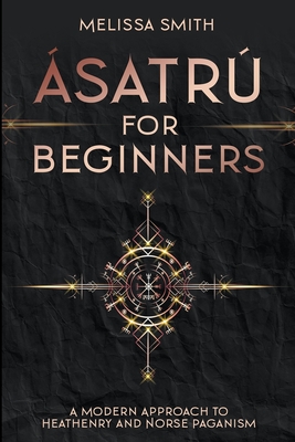 Ásatrú for Beginners: A Modern Approach to Heathenry and Norse Paganism - Melissa Smith
