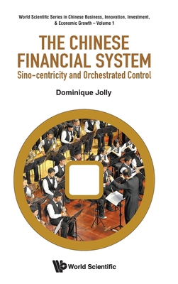 Chinese Financial System, The: Sino-Centricity and Orchestrated Control - Dominique Jolly
