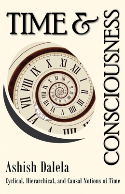 Time and Consciousness: Cyclical, Hierarchical, and Causal Notions of Time - Ashish Dalela