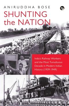 Poza produsului Shunting the Nation India's Railway Workers and the Most Tumultuous Decade in Modern Indian History (1939-1949) - Aniruddha Bose