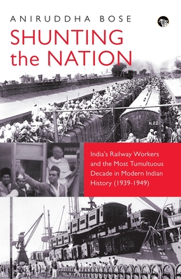 Shunting the Nation India's Railway Workers and the Most Tumultuous Decade in Modern Indian History (1939-1949) - Aniruddha Bose