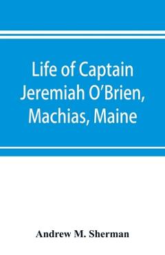 Coperta cărții 'Life of Captain Jeremiah O'Brien, Machias, Maine: commander of the first American naval flying squadron of the War of'