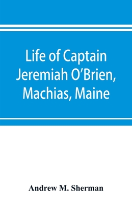 Coperta cărții 'Life of Captain Jeremiah O'Brien, Machias, Maine: commander of the first American naval flying squadron of the War of'