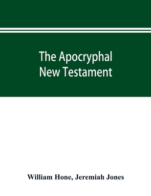 The Apocryphal New Testament, being all the gospels, epistles, and other pieces now extant; attributed in the first four centuries to Jesus Christ, Hi - William Hone