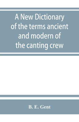 A new dictionary of the terms ancient and modern of the canting crew, in its several tribes of Gypsies, beggers, thieves, cheats, &. with an addition - B. E. Gent
