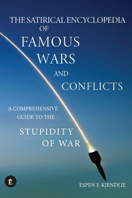 The Satirical Encyclopedia of Famous Wars and Conflicts: A Comprehensive Guide To The Stupidity of War - Espen F. Kjendlie
