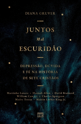 Juntos na escuridão: Depressão, dúvida e fé na história de sete cristãos - Diana Gruver