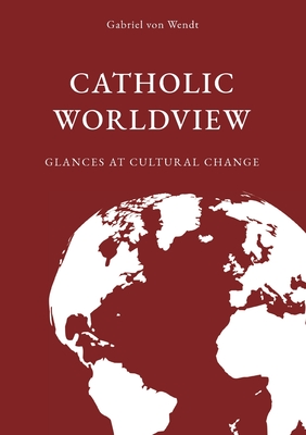 Catholic Worldview: Glances at Cultural Change - Gabriel Von Wendt