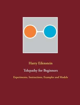 Telepathy for Beginners: Experiments, Instructions, Examples and Models - Harry Eilenstein